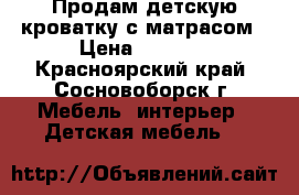 Продам детскую кроватку с матрасом › Цена ­ 4 000 - Красноярский край, Сосновоборск г. Мебель, интерьер » Детская мебель   